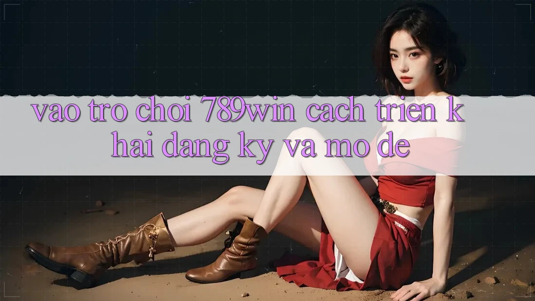 Vào Trò chơi 789win - Cách triển khai Đăng Ký Và Mở Dễ