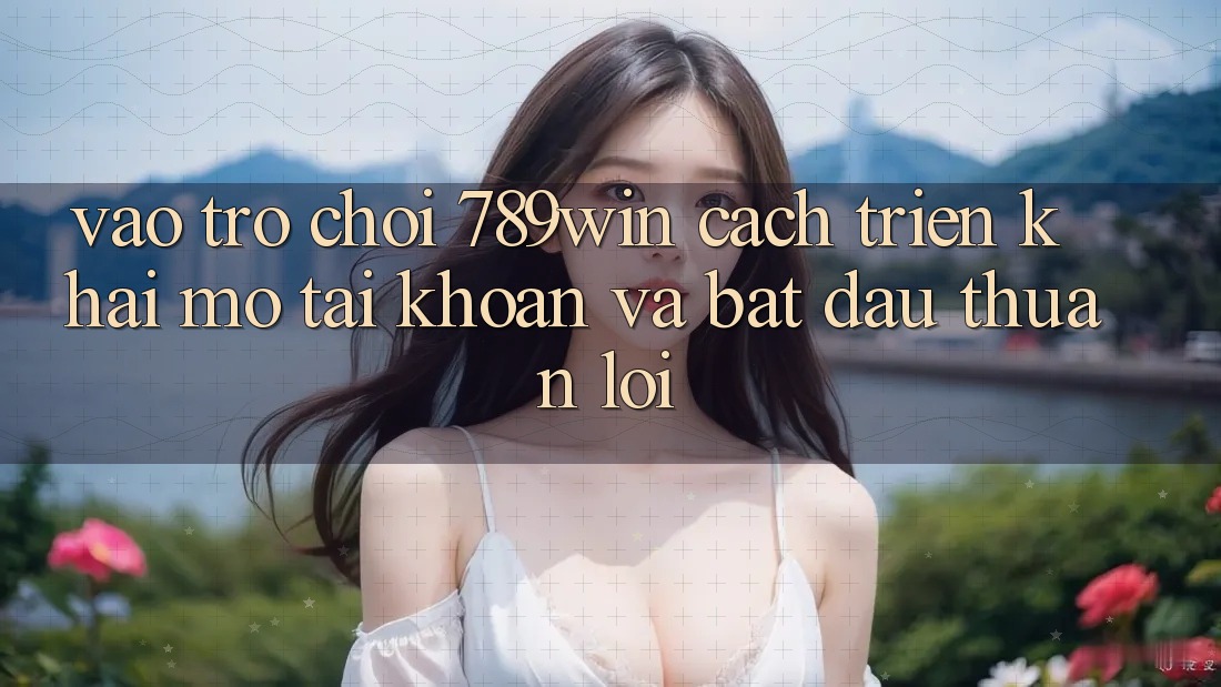 Vào Trò chơi 789win - Cách triển khai mở tài khoản Và Bắt đầu Thuận Lợi