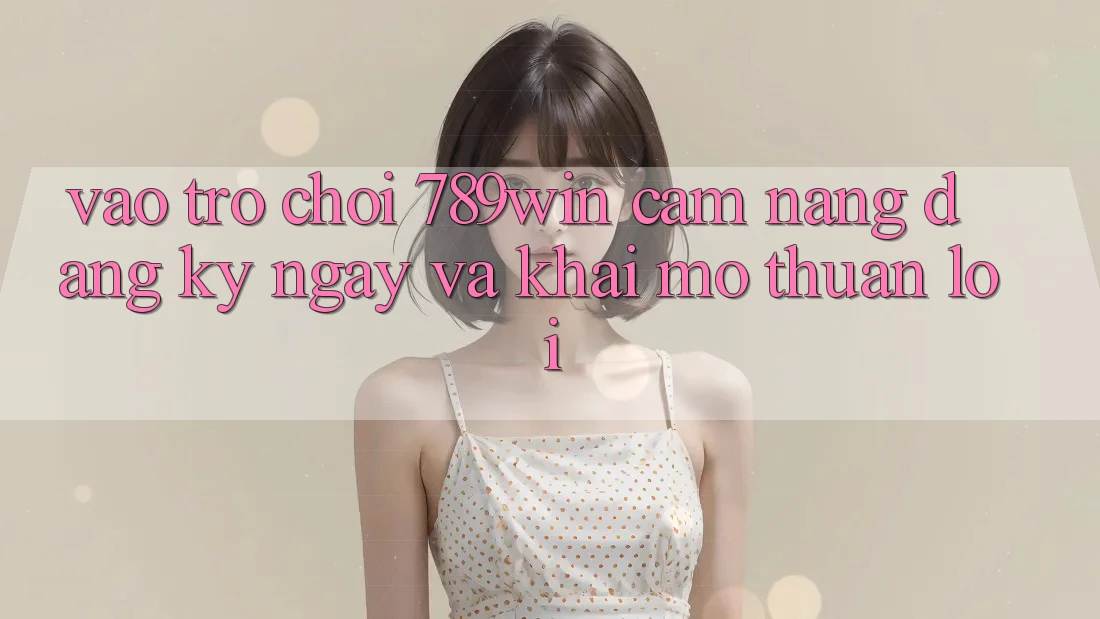 Vào Trò chơi 789win - Cẩm nang Đăng ký ngay Và Khai mở Thuận Lợi