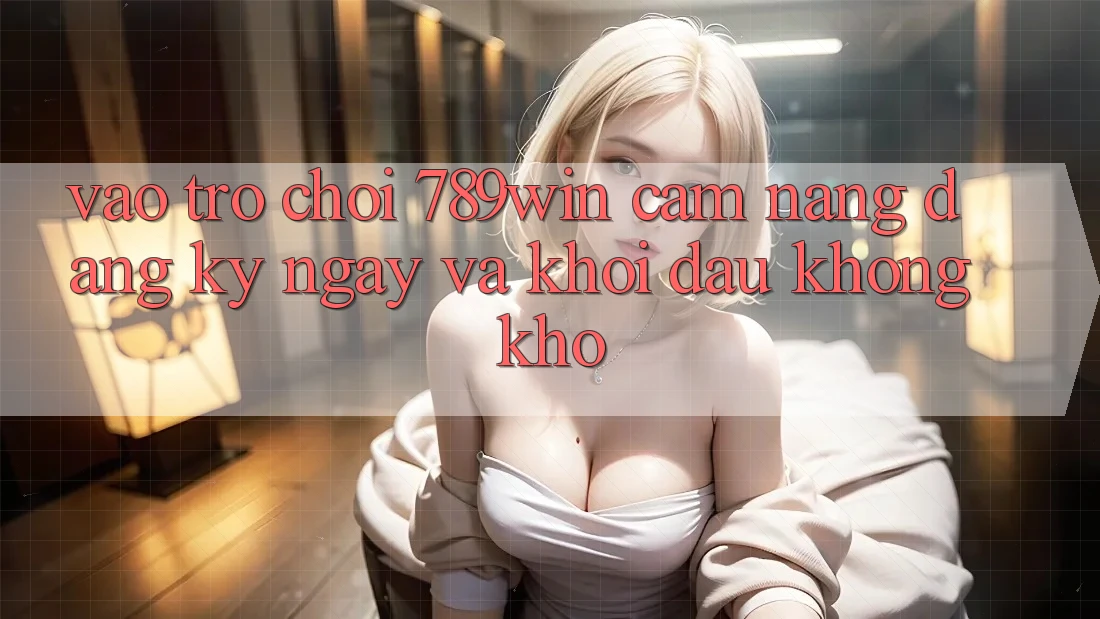 Vào Trò chơi 789win - Cẩm nang Đăng ký ngay Và Khởi đầu Không khó