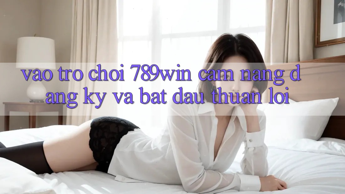 Vào Trò chơi 789win - Cẩm nang Đăng Ký Và Bắt đầu Thuận Lợi