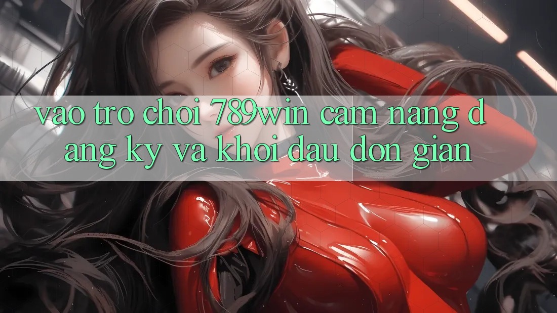 Vào Trò chơi 789win - Cẩm nang Đăng Ký Và Khởi Đầu Đơn giản