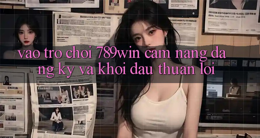 Vào Trò chơi 789win - Cẩm nang Đăng Ký Và Khởi đầu Thuận Lợi