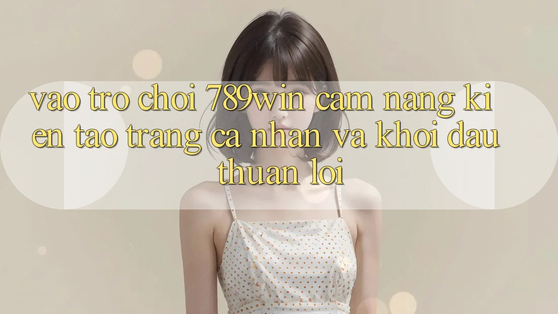Vào Trò chơi 789win - Cẩm nang Kiến tạo trang cá nhân Và Khởi Đầu Thuận Lợi