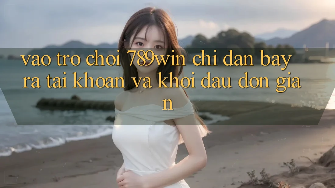 Vào Trò chơi 789win - Chỉ dẫn Bày ra tài khoản Và Khởi Đầu Đơn giản