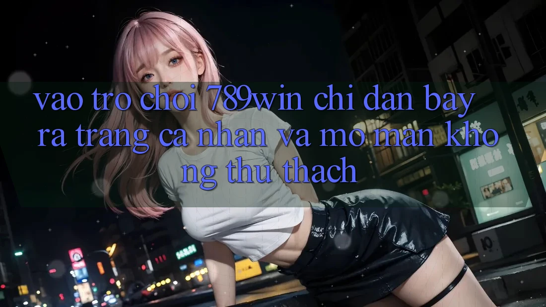 Vào Trò chơi 789win - Chỉ dẫn Bày ra trang cá nhân Và Mở màn Không thử thách