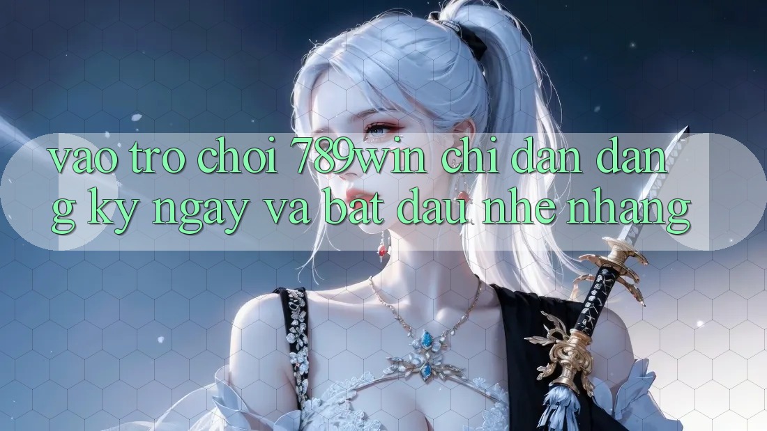 Vào Trò chơi 789win - Chỉ dẫn Đăng ký ngay Và Bắt đầu Nhẹ nhàng