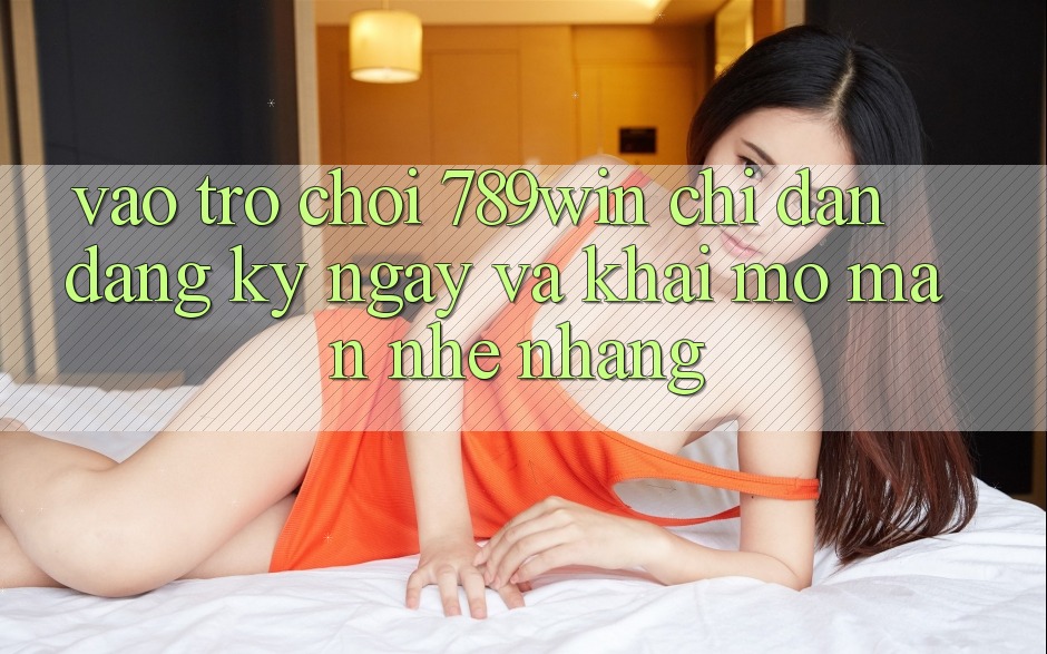 Vào Trò chơi 789win - Chỉ dẫn Đăng ký ngay Và Khai mở màn Nhẹ nhàng