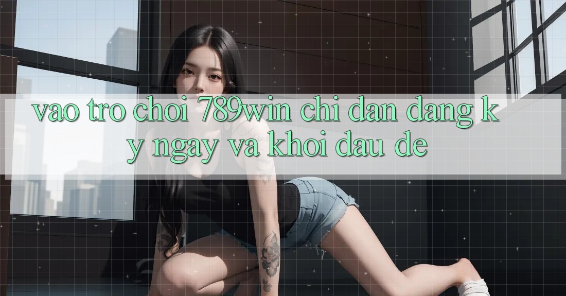 Vào Trò chơi 789win - Chỉ dẫn Đăng ký ngay Và Khởi đầu Dễ