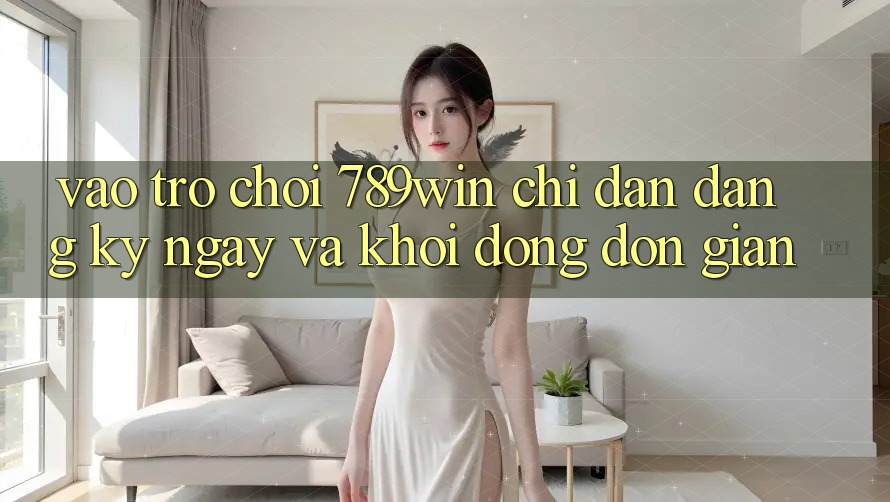 Vào Trò chơi 789win - Chỉ dẫn Đăng ký ngay Và Khởi động Đơn giản