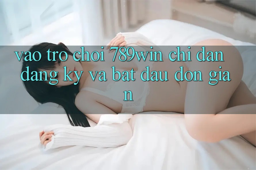 Vào Trò chơi 789win - Chỉ dẫn Đăng Ký Và Bắt đầu Đơn giản