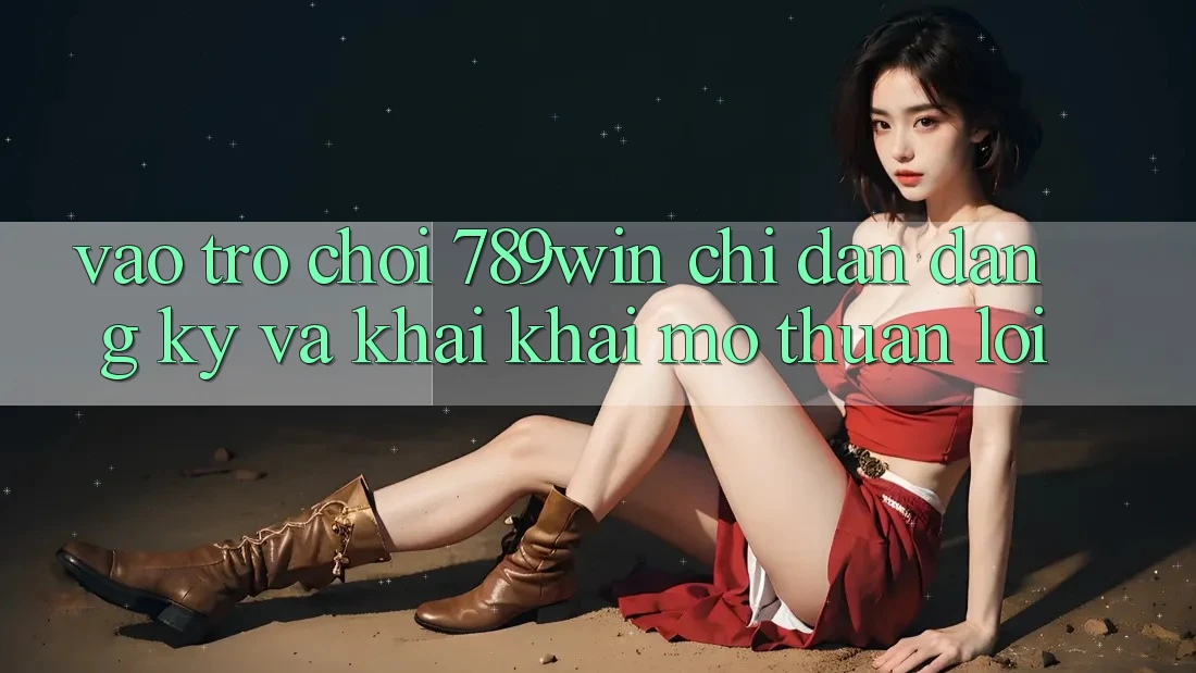 Vào Trò chơi 789win - Chỉ dẫn Đăng Ký Và Khai khai mở Thuận lợi