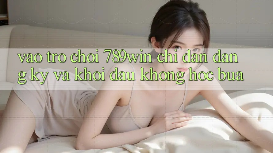 Vào Trò chơi 789win - Chỉ dẫn Đăng Ký Và Khởi Đầu Không hóc búa