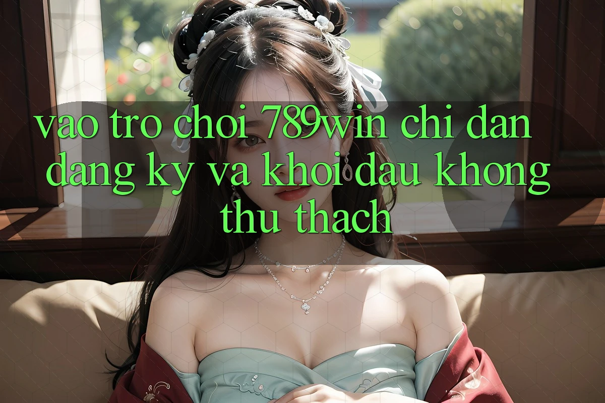 Vào Trò chơi 789win - Chỉ dẫn Đăng Ký Và Khởi đầu Không thử thách