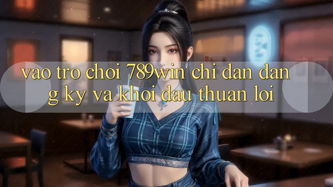 Vào Trò chơi 789win - Chỉ dẫn Đăng Ký Và Khởi đầu Thuận Lợi