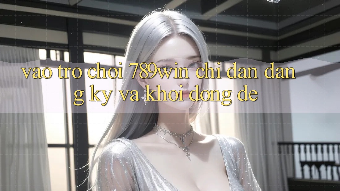 Vào Trò chơi 789win - Chỉ dẫn Đăng Ký Và Khởi động Dễ