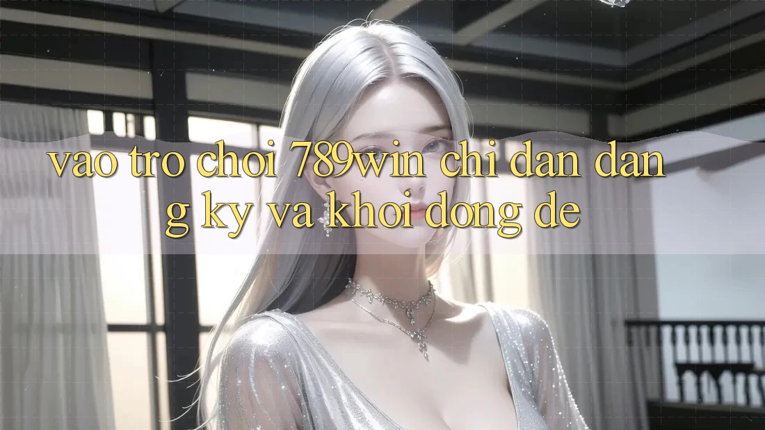 Vào Trò chơi 789win - Chỉ dẫn Đăng Ký Và Khởi động Dễ