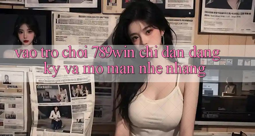 Vào Trò chơi 789win - Chỉ dẫn Đăng Ký Và Mở màn Nhẹ nhàng