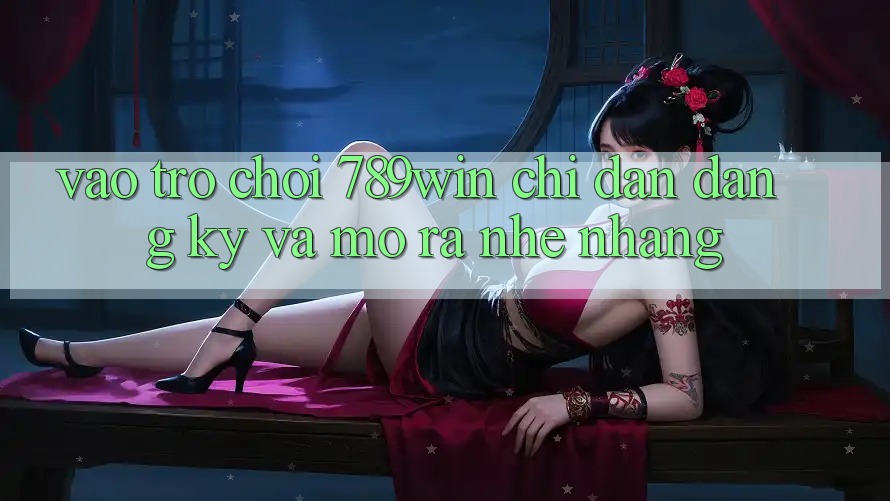 Vào Trò chơi 789win - Chỉ dẫn Đăng Ký Và Mở ra Nhẹ nhàng