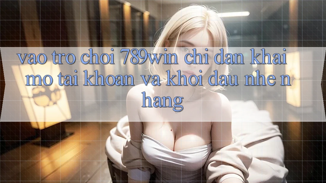 Vào Trò chơi 789win - Chỉ dẫn Khai mở tài khoản Và Khởi Đầu Nhẹ nhàng