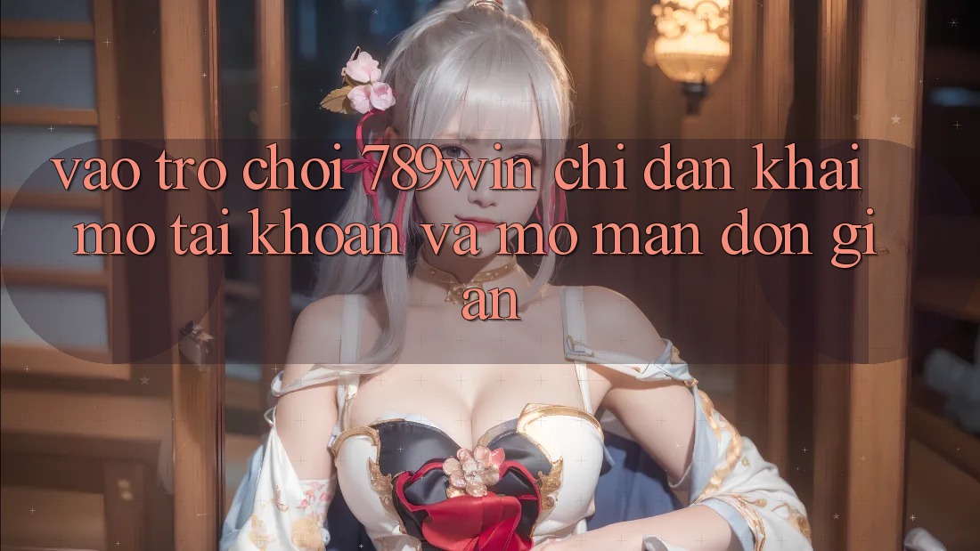 Vào Trò chơi 789win - Chỉ dẫn Khai mở tài khoản Và Mở màn Đơn giản