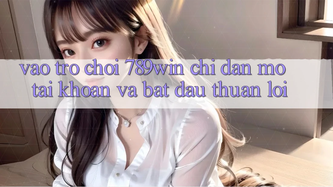 Vào Trò chơi 789win - Chỉ dẫn Mở tài khoản Và Bắt đầu Thuận Lợi