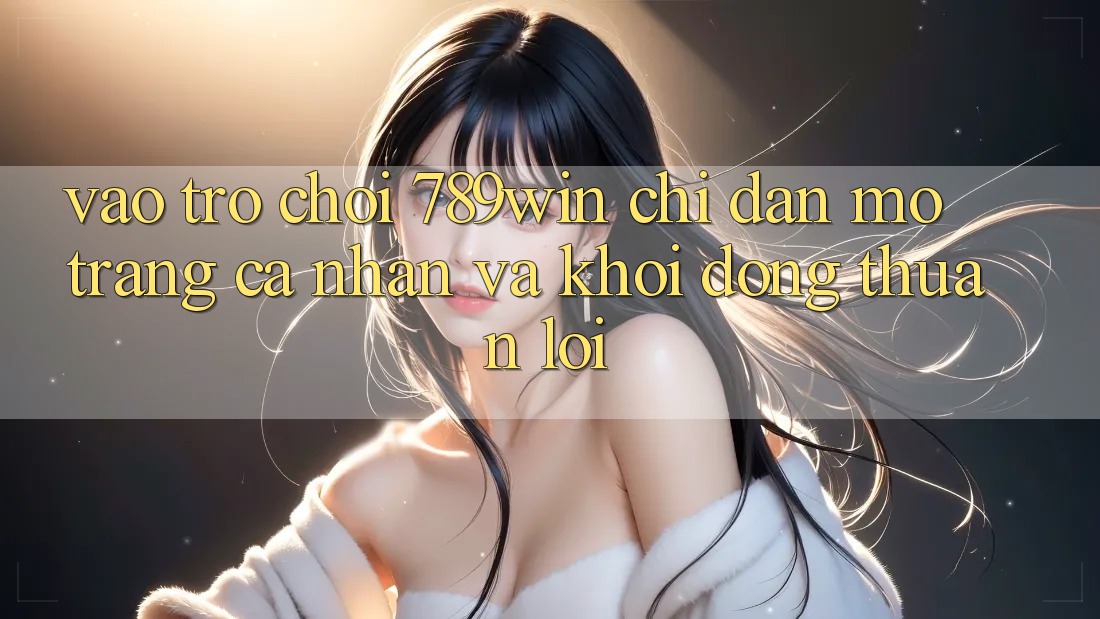 Vào Trò chơi 789win - Chỉ dẫn Mở trang cá nhân Và Khởi động Thuận Lợi