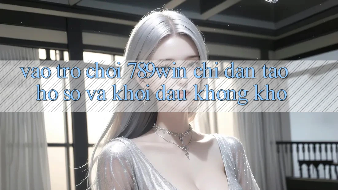 Vào Trò chơi 789win - Chỉ dẫn Tạo hồ sơ Và Khởi Đầu Không khó