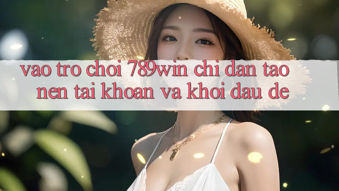 Vào Trò chơi 789win - Chỉ dẫn Tạo nên tài khoản Và Khởi Đầu Dễ