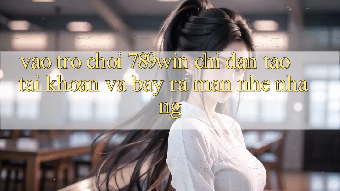 Vào Trò chơi 789win - Chỉ dẫn Tạo tài khoản Và Bày ra màn Nhẹ nhàng