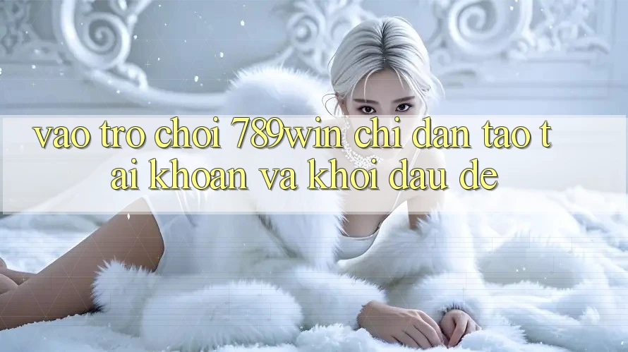 Vào Trò chơi 789win - Chỉ dẫn Tạo tài khoản Và Khởi Đầu Dễ