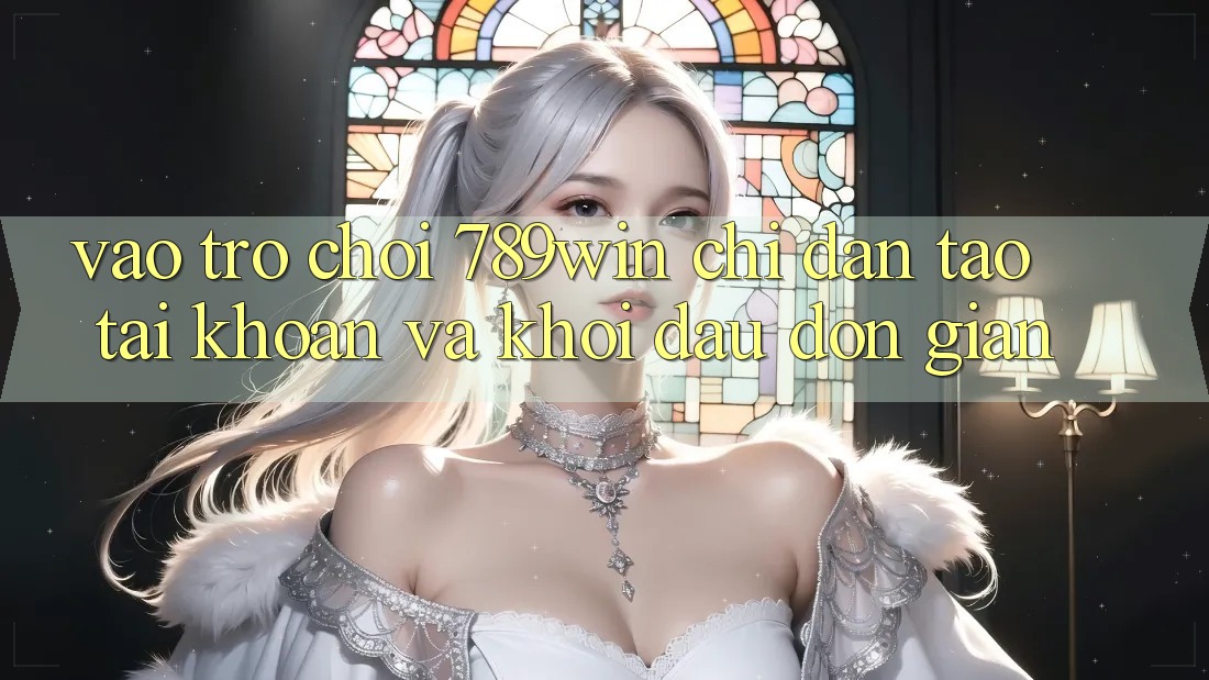 Vào Trò chơi 789win - Chỉ dẫn Tạo tài khoản Và Khởi Đầu Đơn giản