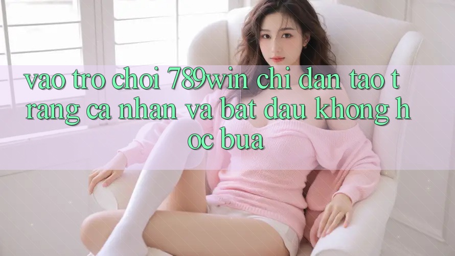 Vào Trò chơi 789win - Chỉ dẫn Tạo trang cá nhân Và Bắt đầu Không hóc búa