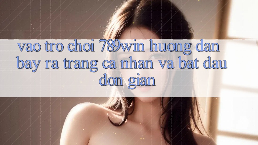 Vào Trò chơi 789win - Hướng dẫn Bày ra trang cá nhân Và Bắt đầu Đơn giản