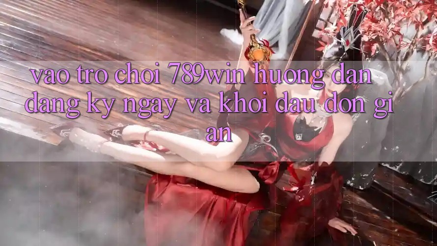 Vào Trò chơi 789win - Hướng dẫn Đăng ký ngay Và Khởi Đầu Đơn giản