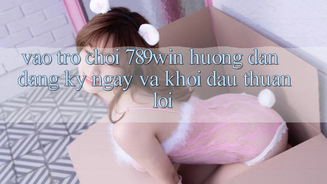 Vào Trò chơi 789win - Hướng dẫn Đăng ký ngay Và Khởi Đầu Thuận Lợi