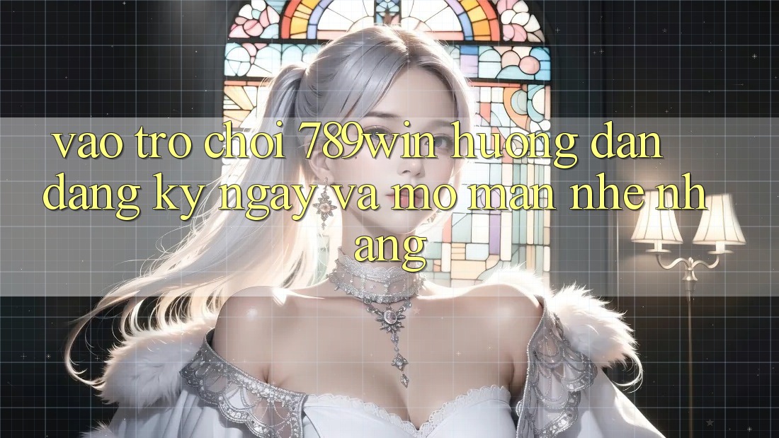 Vào Trò chơi 789win - Hướng dẫn Đăng ký ngay Và Mở màn Nhẹ nhàng