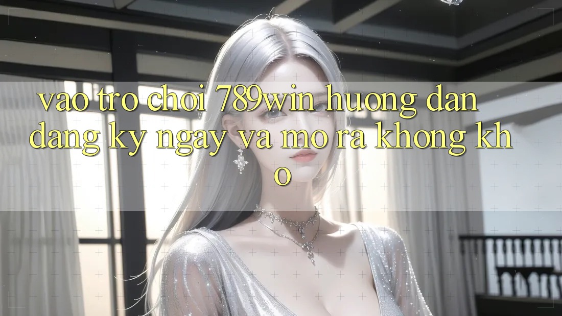 Vào Trò chơi 789win - Hướng dẫn Đăng ký ngay Và Mở ra Không khó