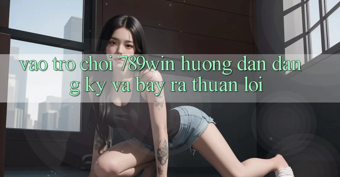 Vào Trò chơi 789win - Hướng dẫn Đăng Ký Và Bày ra Thuận Lợi