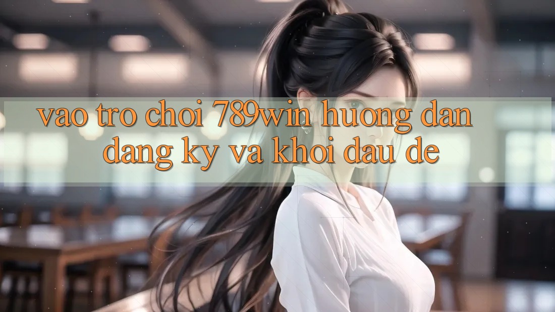 Vào Trò chơi 789win - Hướng dẫn Đăng Ký Và Khởi Đầu Dễ