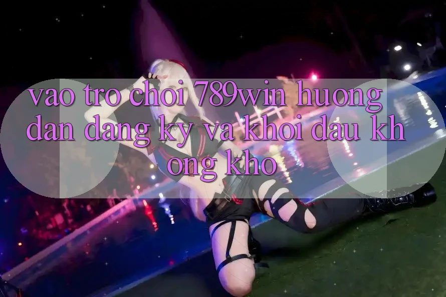 Vào Trò chơi 789win - Hướng dẫn Đăng Ký Và Khởi Đầu Không khó