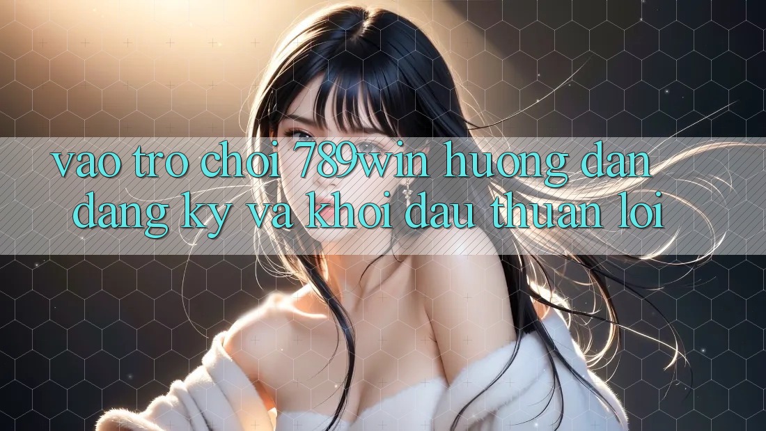 Vào Trò chơi 789win - Hướng dẫn Đăng Ký Và Khởi Đầu Thuận Lợi