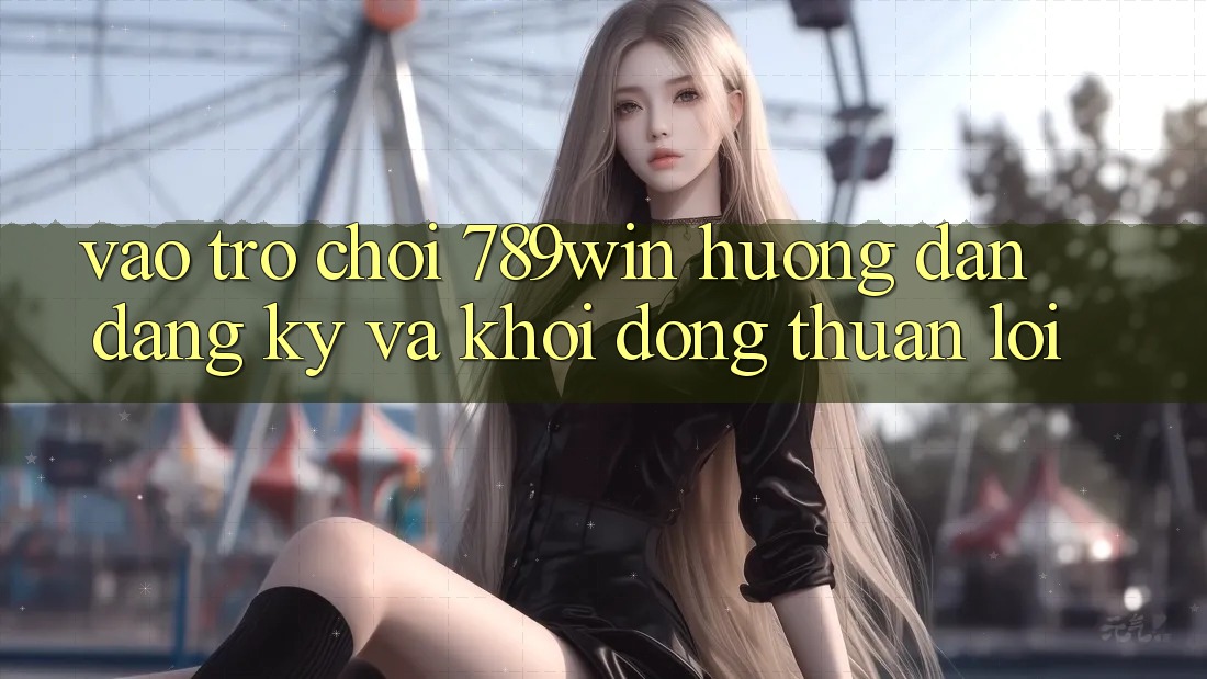 Vào Trò chơi 789win - Hướng dẫn Đăng Ký Và Khởi động Thuận Lợi