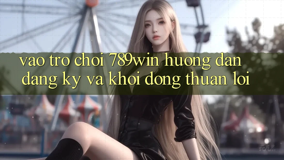 Vào Trò chơi 789win - Hướng dẫn Đăng Ký Và Khởi động Thuận Lợi