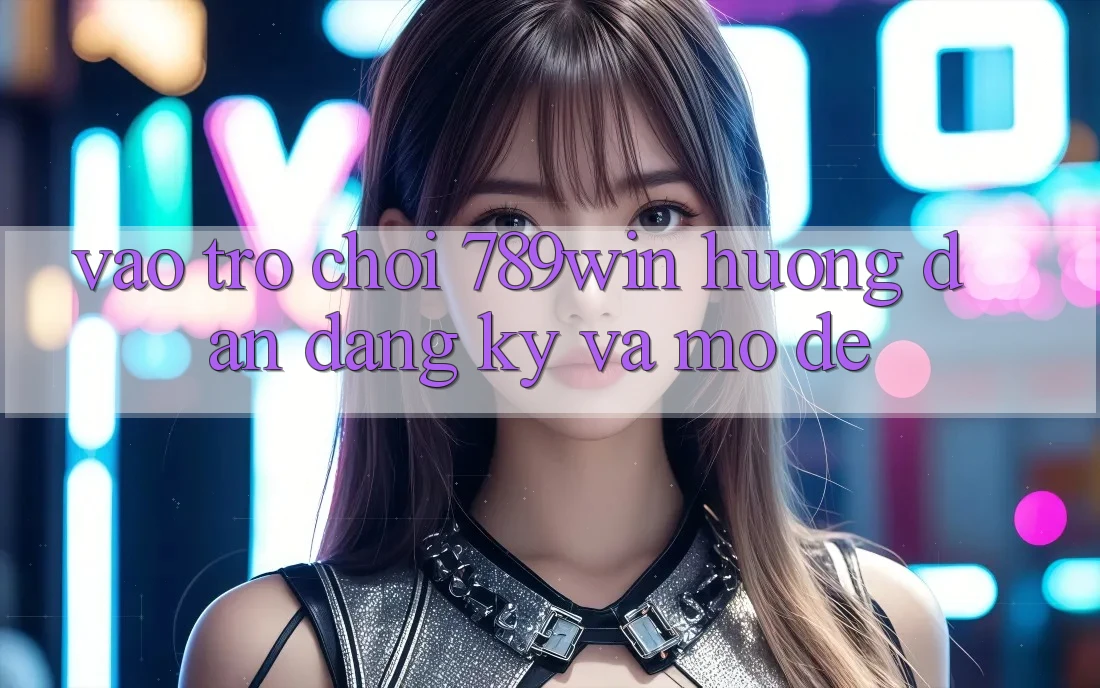 Vào Trò chơi 789win - Hướng dẫn Đăng Ký Và Mở Dễ