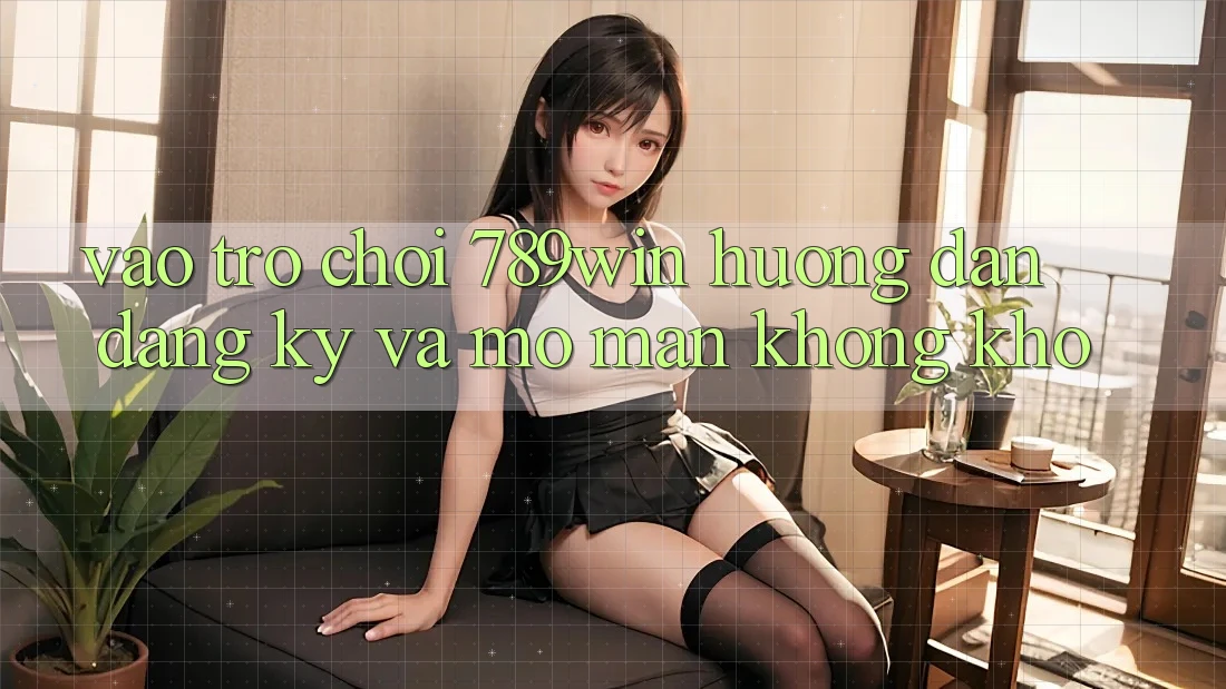 Vào Trò chơi 789win - Hướng dẫn Đăng Ký Và Mở màn Không khó