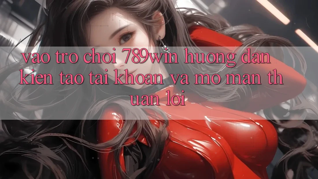 Vào Trò chơi 789win - Hướng dẫn Kiến tạo tài khoản Và Mở màn Thuận Lợi