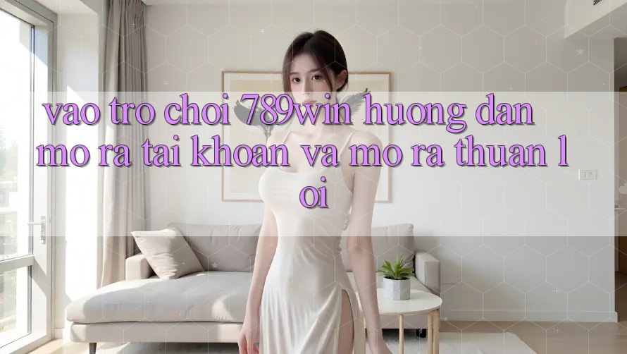 Vào Trò chơi 789win - Hướng dẫn Mở ra tài khoản Và Mở ra Thuận Lợi