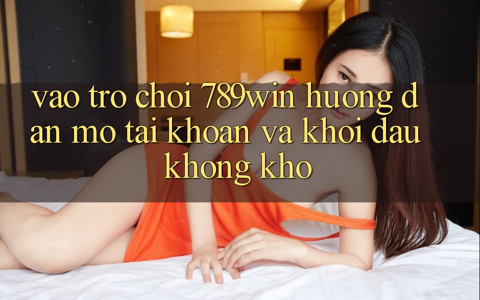 Vào Trò chơi 789win - Hướng dẫn Mở tài khoản Và Khởi Đầu Không khó