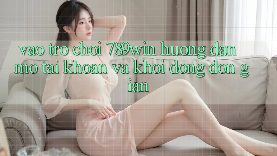 Vào Trò chơi 789win - Hướng dẫn Mở tài khoản Và Khởi động Đơn giản